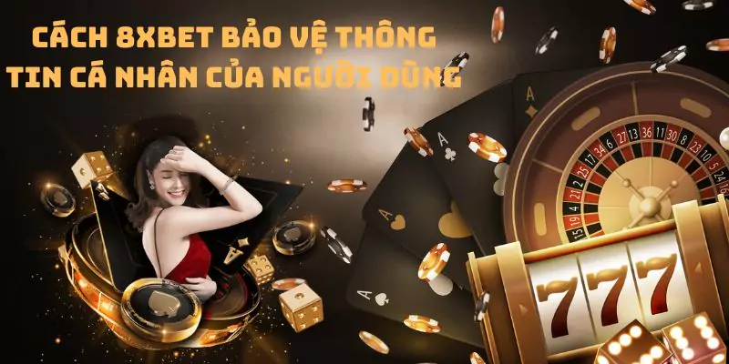 Cách 8xbet bảo vệ thông tin cá nhân của người dùng