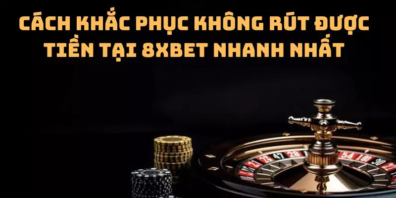 Cách khắc phục không rút được tiền tại 8xbet nhanh nhất