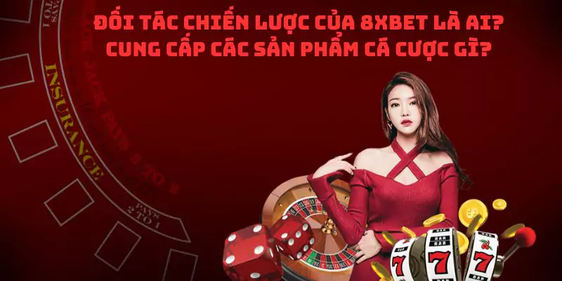 Đối tác chiến lược của 8XBet là ai? Cung cấp các sản phẩm cá cược gì?