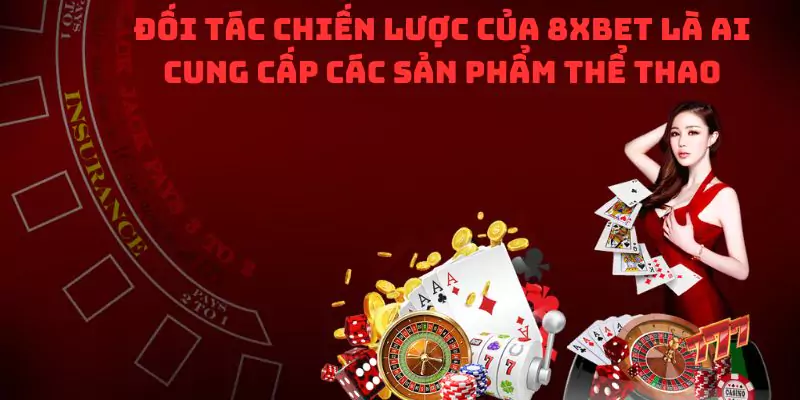 Đối tác chiến lược của 8XBet là ai cung cấp các sản phẩm thể thao