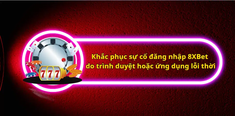 Khắc phục sự cố đăng nhập 8XBet do trình duyệt hoặc ứng dụng lỗi thời