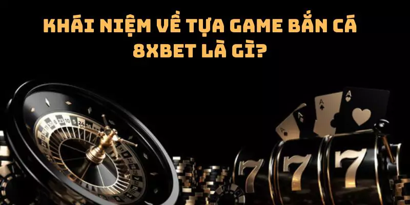 Khái niệm về tựa game bắn cá 8xbet là gì?