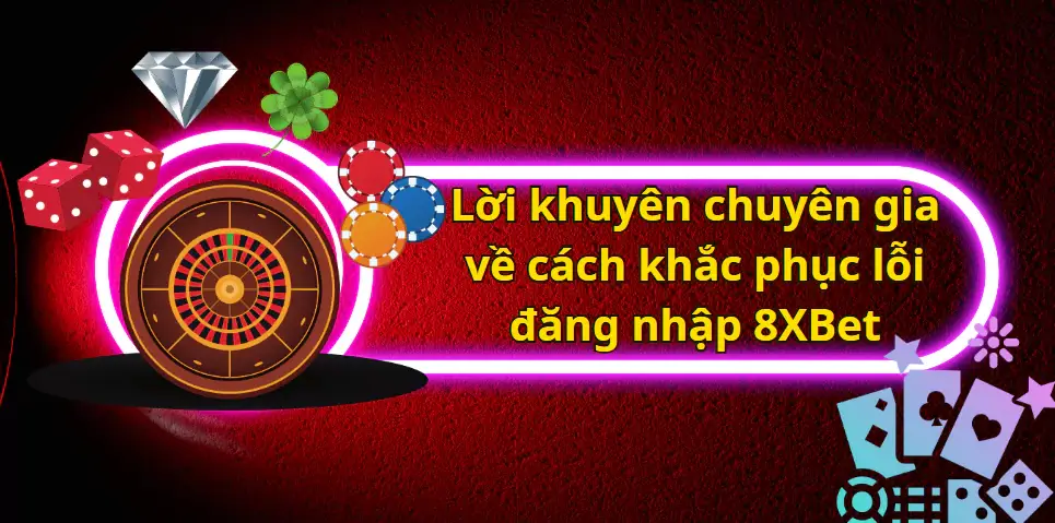 Lời khuyên chuyên gia về cách khắc phục lỗi đăng nhập 8XBet