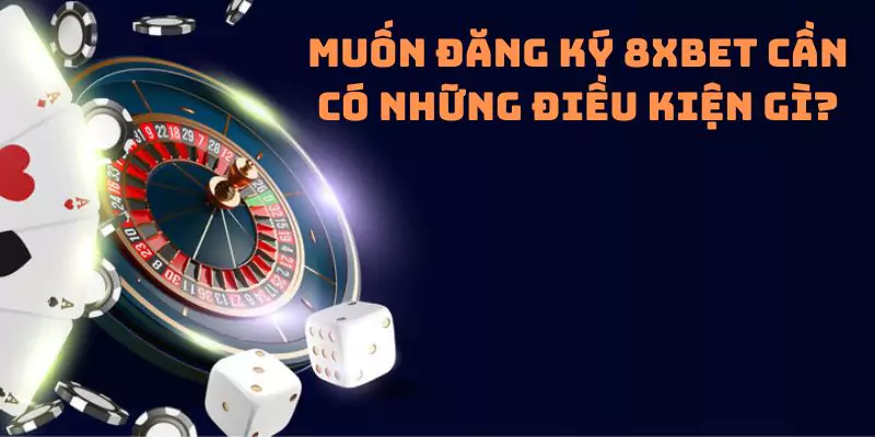 Muốn đăng ký 8xbet cần có những điều kiện gì?